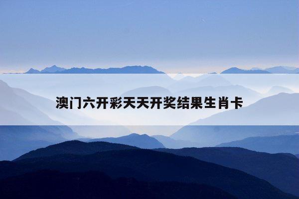 澳门六开彩天天开奖结果生肖卡