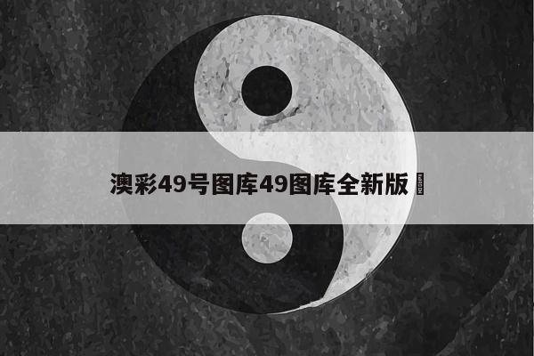 澳彩49号图库49图库全新版	