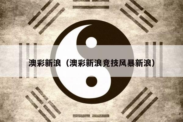 澳彩新浪（澳彩新浪竞技风暴新浪）
